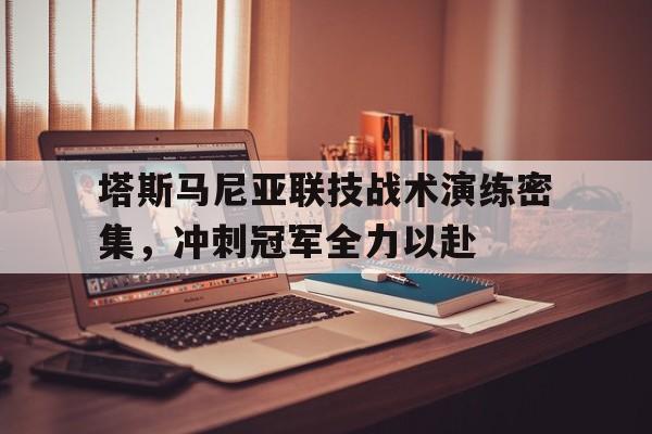 1xbet体育馆-关于塔斯马尼亚联技战术演练密集，冲刺冠军全力以赴的信息